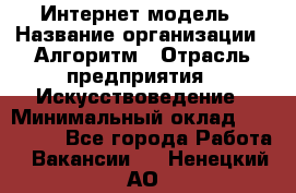 Интернет-модель › Название организации ­ Алгоритм › Отрасль предприятия ­ Искусствоведение › Минимальный оклад ­ 160 000 - Все города Работа » Вакансии   . Ненецкий АО